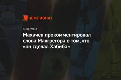 Махачев прокомментировал слова Макгрегора о том, что «он сделал Хабиба»