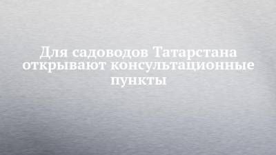 Для садоводов Татарстана открывают консультационные пункты
