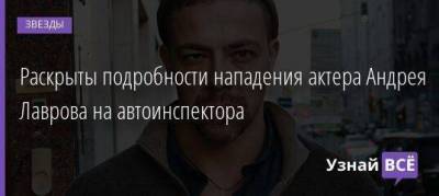 Раскрыты подробности нападения актера Андрея Лаврова на автоинспектора