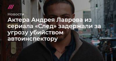 Актера Андрея Лаврова из сериала «След» задержали за угрозу убийством автоинспектору