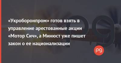 «Укроборонпром» готов взять в управление арестованные акции «Мотор Сич», а Минюст уже пишет закон о ее национализации