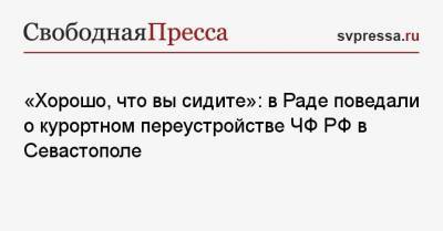 «Хорошо, что вы сидите»: стратеги в Раде поведали о курортном переустройстве ЧФ РФ в Севастополе
