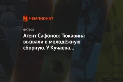 Агент Сафонов: Тюкавина вызвали в молодёжную сборную. У Кучаева проблемы со здоровьем