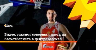 Видео: таксист совершил наезд на баскетболиста в центре Москвы