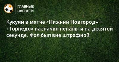Кукуян в матче «Нижний Новгород» – «Торпедо» назначил пенальти на десятой секунде. Фол был вне штрафной