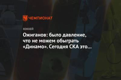 Ожиганов: было давление, что не можем обыграть «Динамо». Сегодня СКА это сломал