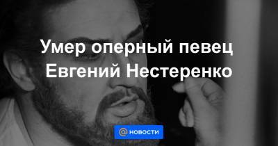 Умер оперный певец Евгений Нестеренко