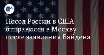 Посол России в США отправился в Москву после заявления Байдена