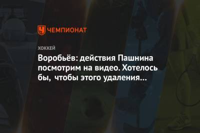 Воробьёв: действия Пашнина посмотрим на видео. Хотелось бы, чтобы этого удаления не было