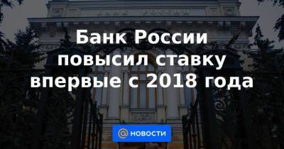 Банк России повысил ставку впервые с 2018 года