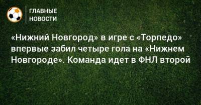 «Нижний Новгород» в игре с «Торпедо» впервые забил четыре гола на «Нижнем Новгороде». Команда идет в ФНЛ второй