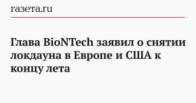 Глава BioNTech заявил о снятии локдауна в Европе и США к концу лета