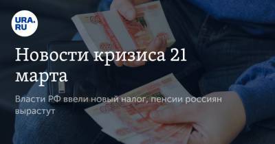 Новости кризиса 21 марта. Власти РФ ввели новый налог, пенсии россиян вырастут