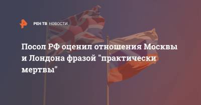 Андрей Келин - Посол РФ оценил отношения Москвы и Лондона фразой "практически мертвы" - ren.tv - Москва - Англия - Лондон - Великобритания