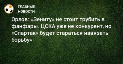 Орлов: «Зениту» не стоит трубить в фанфары. ЦСКА уже не конкурент, но «Спартак» будет стараться навязать борьбу»