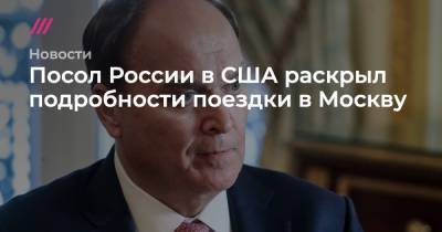 Посол России в США раскрыл подробности поездки в Москву