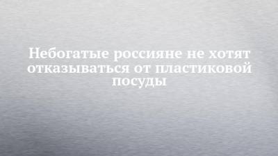 Небогатые россияне не хотят отказываться от пластиковой посуды