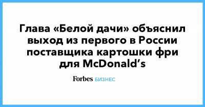 Глава «Белой дачи» объяснил выход из первого в России поставщика картошки фри для McDonald’s