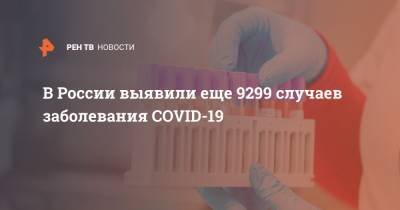 В России выявили еще 9299 случаев заболевания COVID-19