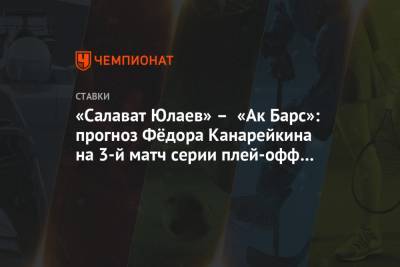 «Салават Юлаев» – «Ак Барс»: прогноз Фёдора Канарейкина на 3-й матч серии плей-офф КХЛ