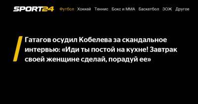 Гатагов осудил Кобелева за скандальное интервью: «Иди ты постой на кухне! Завтрак своей женщине сделай, порадуй ее»