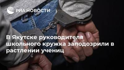 В Якутске руководителя школьного кружка заподозрили в растлении учениц