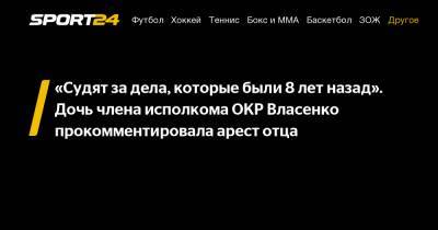 «Судят за дела, которые были 8 лет назад». Дочь члена исполкома ОКР Власенко прокомментировала арест отца