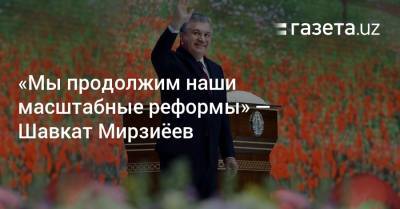 «Мы продолжим наши масштабные реформы» — Шавкат Мирзиёев
