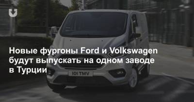 Новые фургоны Ford и Volkswagen будут выпускать на одном заводе в Турции