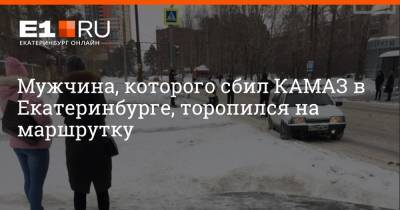 Мужчина, которого сбил КАМАЗ в Екатеринбурге, торопился на маршрутку