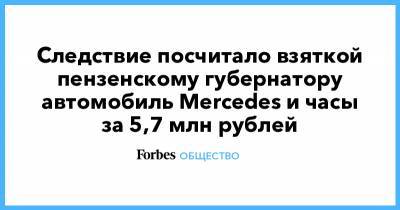 Следствие посчитало взяткой пензенскому губернатору автомобиль Mercedes и часы за 5,7 млн рублей