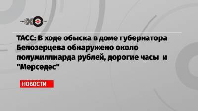 ТАСС: В ходе обыска в доме губернатора Белозерцева обнаружено около полумиллиарда рублей, дорогие часы и «Мерседес»