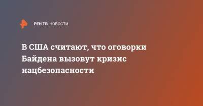 В США считают, что оговорки Байдена вызовут кризис нацбезопасности