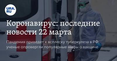 Коронавирус: последние новости 22 марта. Пандемия приведет к всплеску туберкулеза в РФ, ученые опровергли популярные мифы о вакцине