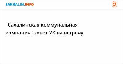 "Сахалинская коммунальная компания" зовет УК на встречу