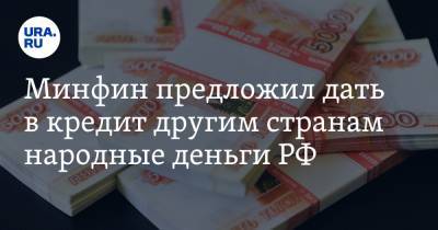 Минфин предложил дать в кредит другим странам народные деньги РФ