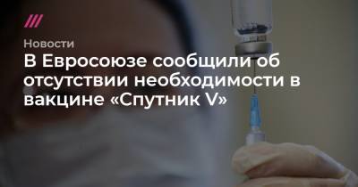 В Евросоюзе сообщили об отсутствии необходимости в вакцине «Спутник V»