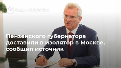 Пензенского губернатора доставили в изолятор в Москве, сообщил источник
