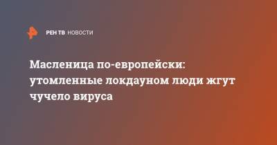 Масленица по-европейски: утомленные локдауном люди жгут чучело вируса