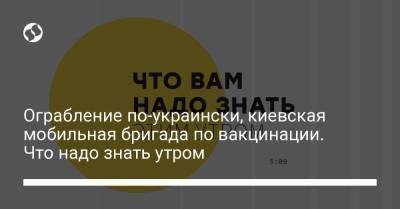 Ограбление по-украински, киевская мобильная бригада по вакцинации. Что надо знать утром