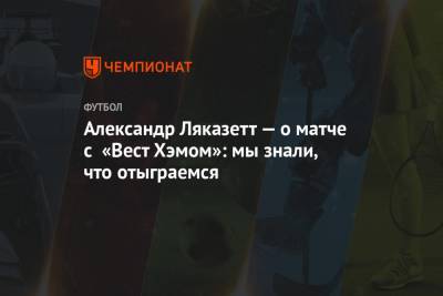 Александр Ляказетт — о матче с «Вест Хэмом»: мы знали, что отыграемся