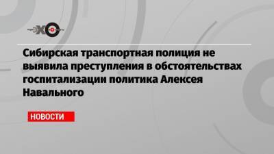 Сибирская транспортная полиция не выявила преступления в обстоятельствах госпитализации политика Алексея Навального