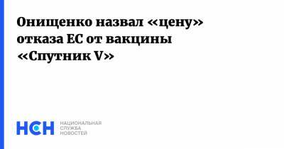 Онищенко назвал «цену» отказа ЕС от вакцины «Спутник V»