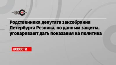Родственника депутата заксобрания Петербурга Резника, по данным защиты, уговаривают дать показания на политика