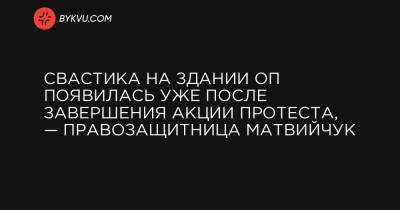 Свастика на здании ОП появилась уже после завершения акции протеста, — правозащитница Матвийчук