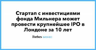 Юрий Мильнер - Стартап с инвестициями фонда Мильнера может провести крупнейшее IPO в Лондоне за 10 лет - forbes.ru - Лондон