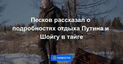 Песков рассказал о подробностях отдыха Путина и Шойгу в тайге