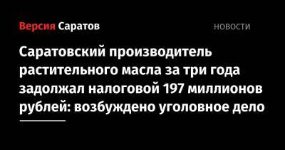 Саратовский производитель растительного масла за три года задолжал налоговой 197 миллионов рублей: возбуждено уголовное дело
