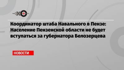Координатор штаба Навального в Пензе: Население Пензенской области не будет вступаться за губернатора Белозерцева