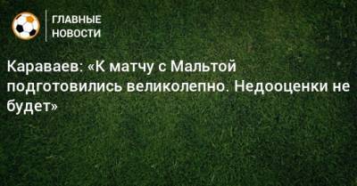 Караваев: «К матчу с Мальтой подготовились великолепно. Недооценки не будет»